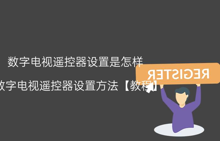 数字电视遥控器设置是怎样 数字电视遥控器设置方法【教程】